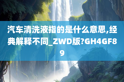 汽车清洗液指的是什么意思,经典解释不同_ZWD版?GH4GF89