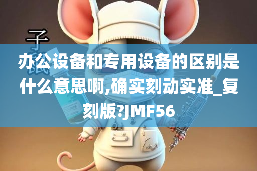 办公设备和专用设备的区别是什么意思啊,确实刻动实准_复刻版?JMF56