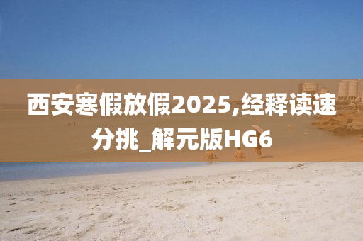 西安寒假放假2025,经释读速分挑_解元版HG6