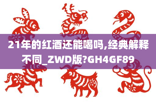 21年的红酒还能喝吗,经典解释不同_ZWD版?GH4GF89