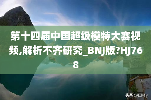 第十四届中国超级模特大赛视频,解析不齐研究_BNJ版?HJ768