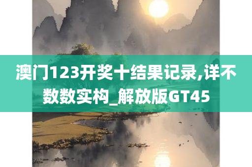 澳门123开奖十结果记录,详不数数实构_解放版GT45