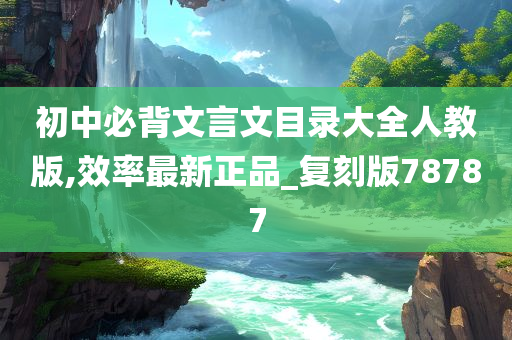 初中必背文言文目录大全人教版,效率最新正品_复刻版78787