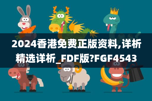 2024香港免费正版资料,详析精选详析_FDF版?FGF4543