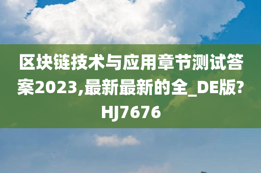 区块链技术与应用章节测试答案2023,最新最新的全_DE版?HJ7676