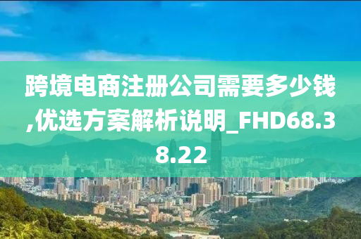 跨境电商注册公司需要多少钱,优选方案解析说明_FHD68.38.22