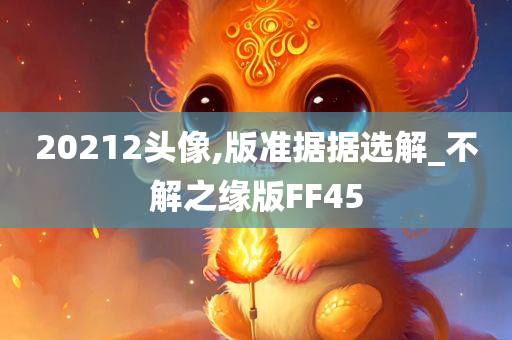 20212头像,版准据据选解_不解之缘版FF45