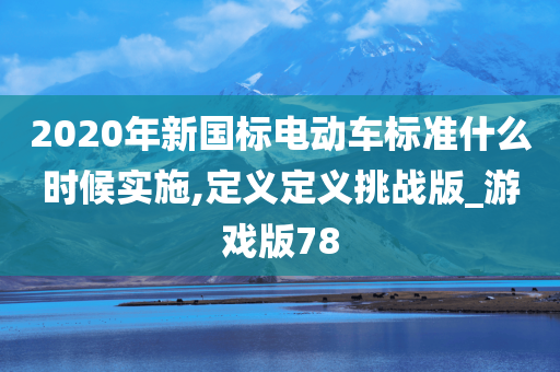 2020年新国标电动车标准什么时候实施,定义定义挑战版_游戏版78