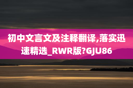 初中文言文及注释翻译,落实迅速精选_RWR版?GJU86