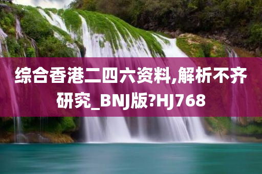 综合香港二四六资料,解析不齐研究_BNJ版?HJ768