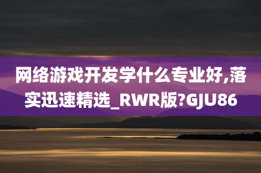 网络游戏开发学什么专业好,落实迅速精选_RWR版?GJU86