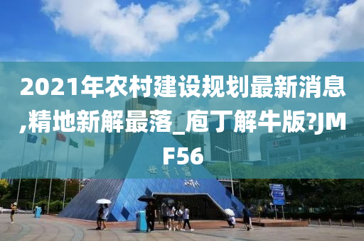 2021年农村建设规划最新消息,精地新解最落_庖丁解牛版?JMF56