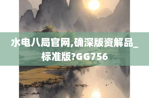 水电八局官网,确深版资解品_标准版?GG756