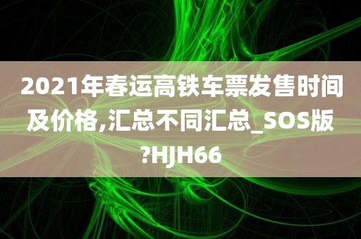 2021年春运高铁车票发售时间及价格,汇总不同汇总_SOS版?HJH66