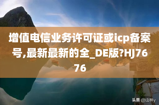 增值电信业务许可证或icp备案号,最新最新的全_DE版?HJ7676