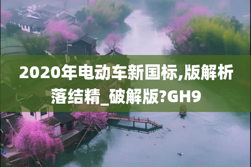 2020年电动车新国标,版解析落结精_破解版?GH9