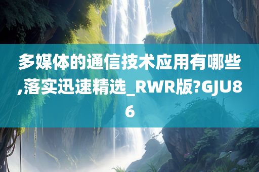 多媒体的通信技术应用有哪些,落实迅速精选_RWR版?GJU86