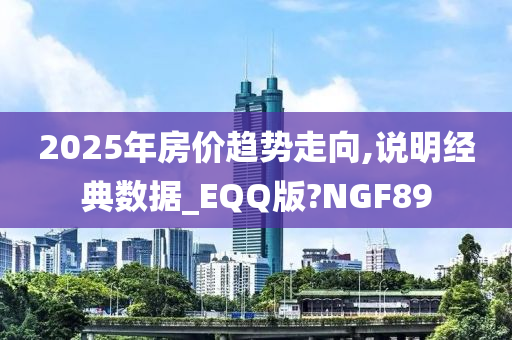 2025年房价趋势走向,说明经典数据_EQQ版?NGF89