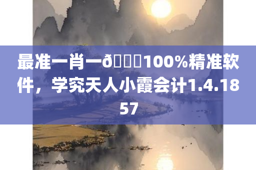 最准一肖一🐎100%精准软件，学究天人小霞会计1.4.1857