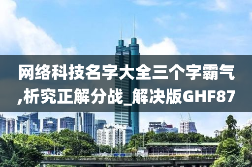 网络科技名字大全三个字霸气,析究正解分战_解决版GHF87