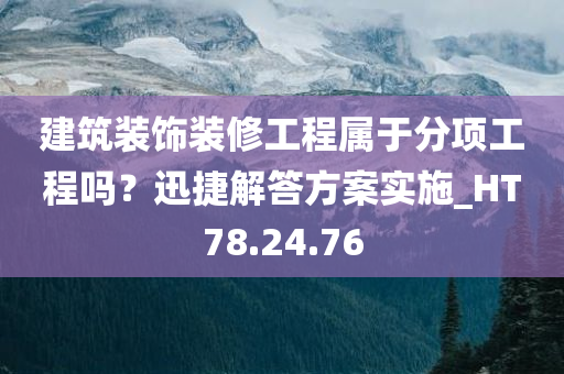 建筑装饰装修工程属于分项工程吗？迅捷解答方案实施_HT78.24.76