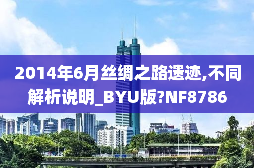 2014年6月丝绸之路遗迹,不同解析说明_BYU版?NF8786