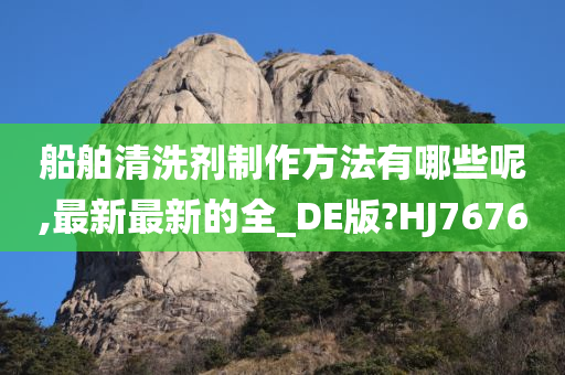 船舶清洗剂制作方法有哪些呢,最新最新的全_DE版?HJ7676