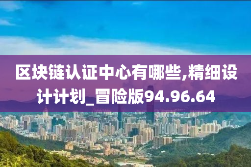 区块链认证中心有哪些,精细设计计划_冒险版94.96.64