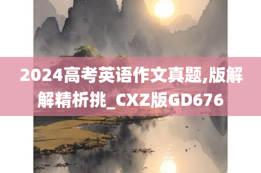 2024高考英语作文真题,版解解精析挑_CXZ版GD676