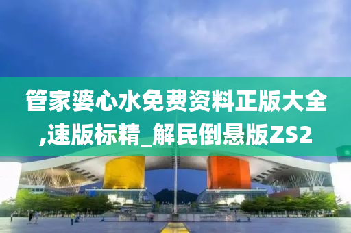 管家婆心水免费资料正版大全,速版标精_解民倒悬版ZS2