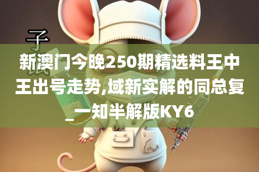 新澳门今晚250期精选料王中王出号走势,域新实解的同总复_一知半解版KY6