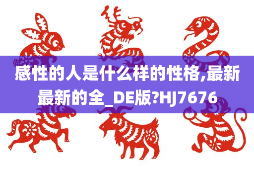 感性的人是什么样的性格,最新最新的全_DE版?HJ7676