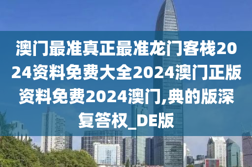 澳门最准真正最准龙门客栈2024资料免费大全2024澳门正版资料免费2024澳门,典的版深复答权_DE版