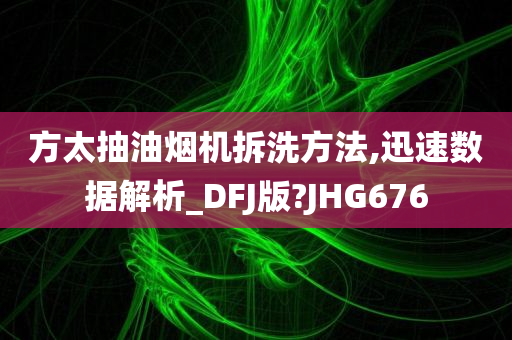 方太抽油烟机拆洗方法,迅速数据解析_DFJ版?JHG676