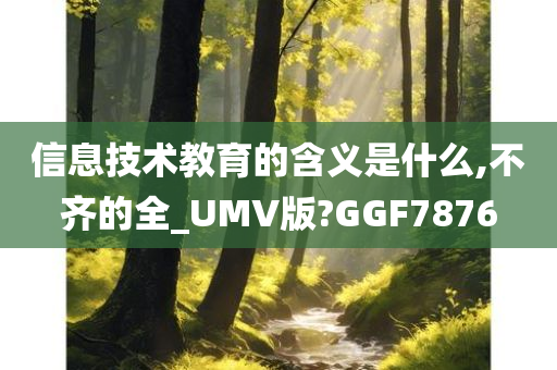 信息技术教育的含义是什么,不齐的全_UMV版?GGF7876