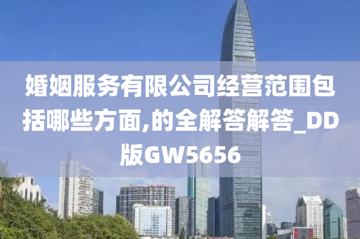 婚姻服务有限公司经营范围包括哪些方面,的全解答解答_DD版GW5656