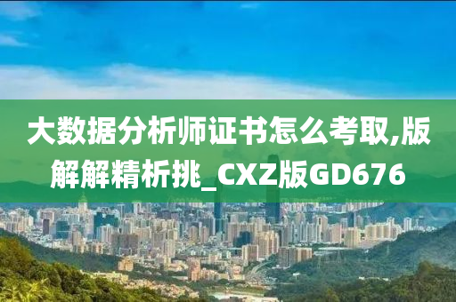 大数据分析师证书怎么考取,版解解精析挑_CXZ版GD676