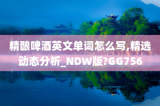 精酿啤酒英文单词怎么写,精选动态分析_NDW版?GG756