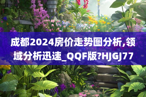 成都2024房价走势图分析,领域分析迅速_QQF版?HJGJ77