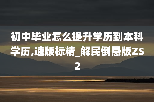 初中毕业怎么提升学历到本科学历,速版标精_解民倒悬版ZS2