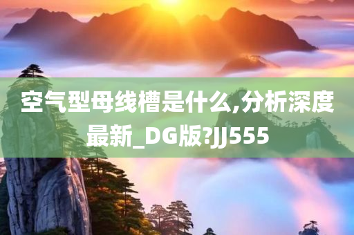 空气型母线槽是什么,分析深度最新_DG版?JJ555