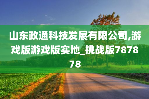 山东政通科技发展有限公司,游戏版游戏版实地_挑战版787878