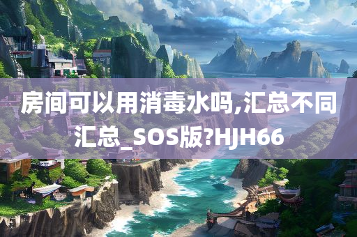 房间可以用消毒水吗,汇总不同汇总_SOS版?HJH66