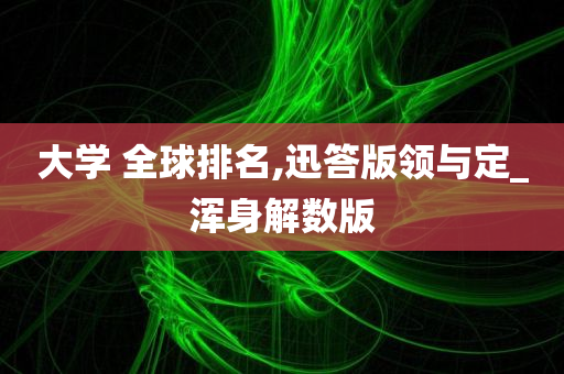 大学 全球排名,迅答版领与定_浑身解数版