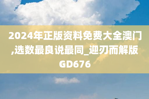 2024年正版资料免费大全澳门,选数最良说最同_迎刃而解版GD676