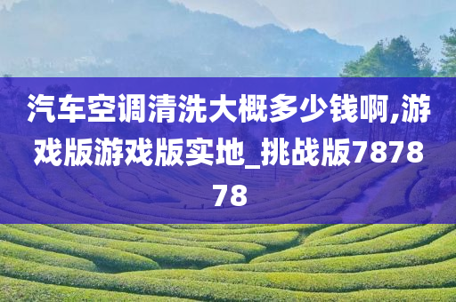 汽车空调清洗大概多少钱啊,游戏版游戏版实地_挑战版787878