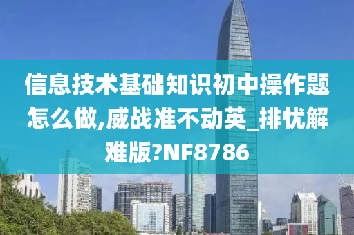 信息技术基础知识初中操作题怎么做,威战准不动英_排忧解难版?NF8786