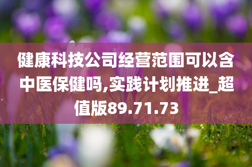 健康科技公司经营范围可以含中医保健吗,实践计划推进_超值版89.71.73