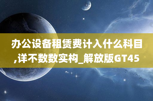 办公设备租赁费计入什么科目,详不数数实构_解放版GT45