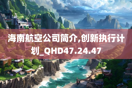 海南航空公司简介,创新执行计划_QHD47.24.47